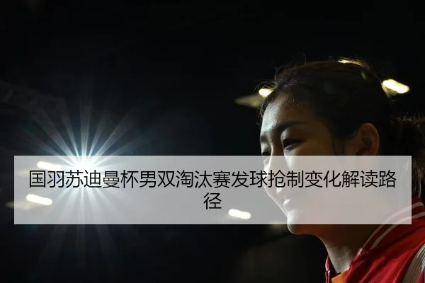国羽苏迪曼杯男双淘汰赛发球抢制变化解读路径