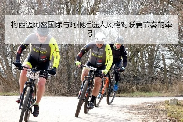 梅西迈阿密国际与阿根廷选人风格对联赛节奏的牵引